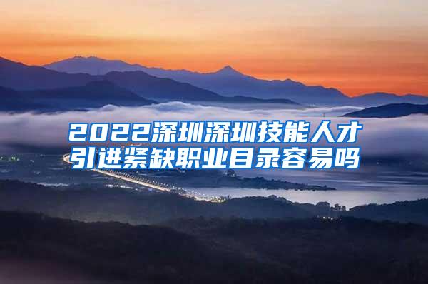 2022深圳深圳技能人才引進(jìn)緊缺職業(yè)目錄容易嗎