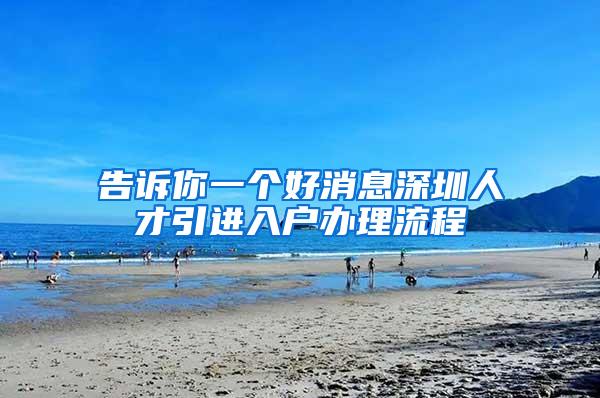 告訴你一個好消息深圳人才引進入戶辦理流程