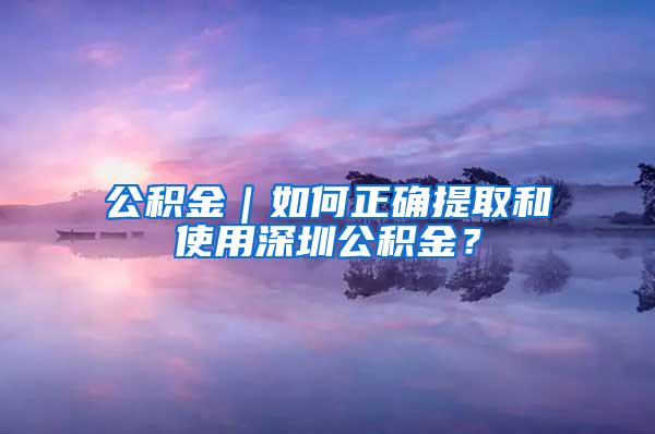 公積金｜如何正確提取和使用深圳公積金？