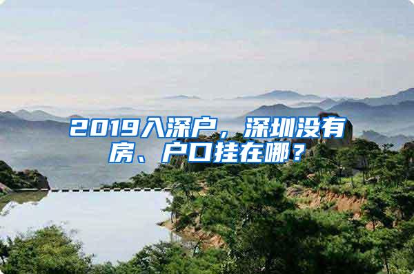 2019入深戶，深圳沒有房、戶口掛在哪？