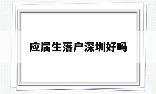 應(yīng)屆生落戶深圳好嗎(應(yīng)屆生如何在深圳落戶) 應(yīng)屆畢業(yè)生入戶深圳