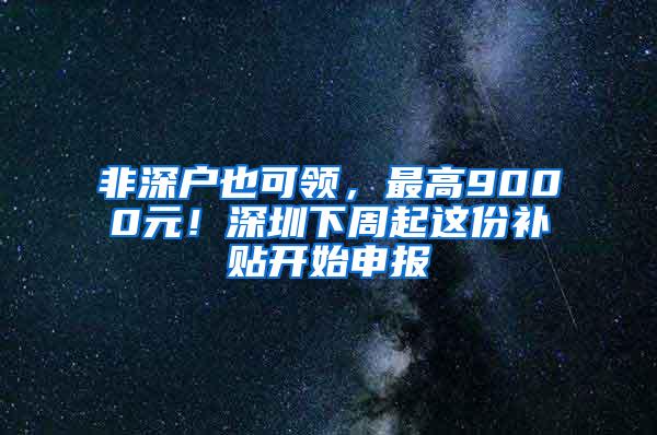 非深戶也可領，最高9000元！深圳下周起這份補貼開始申報