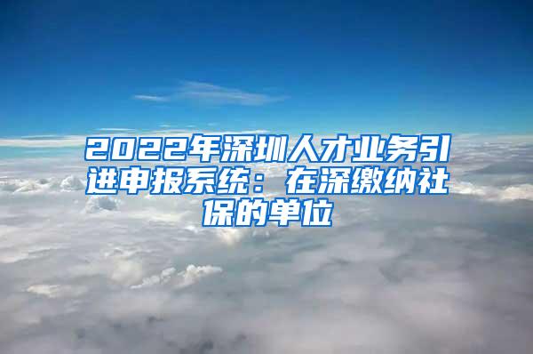 2022年深圳人才業(yè)務引進申報系統(tǒng)：在深繳納社保的單位