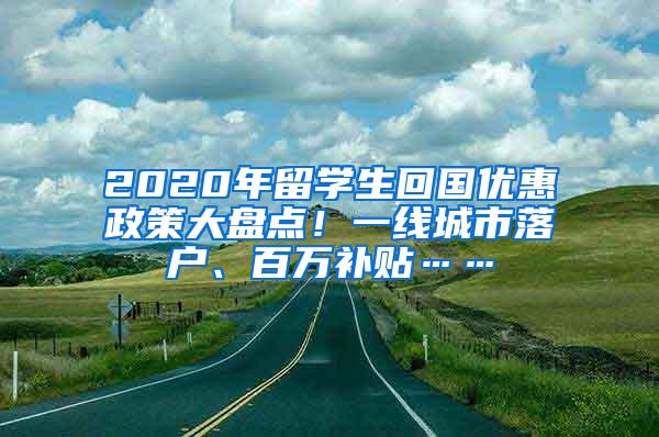 2020年留學(xué)生回國(guó)優(yōu)惠政策大盤點(diǎn)！一線城市落戶、百萬(wàn)補(bǔ)貼……