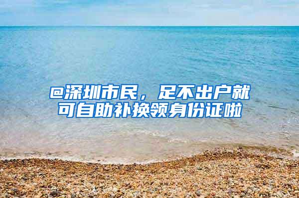 @深圳市民，足不出戶就可自助補(bǔ)換領(lǐng)身份證啦