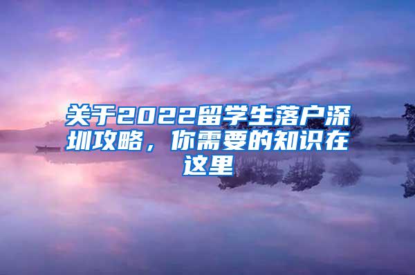 關(guān)于2022留學(xué)生落戶深圳攻略，你需要的知識(shí)在這里