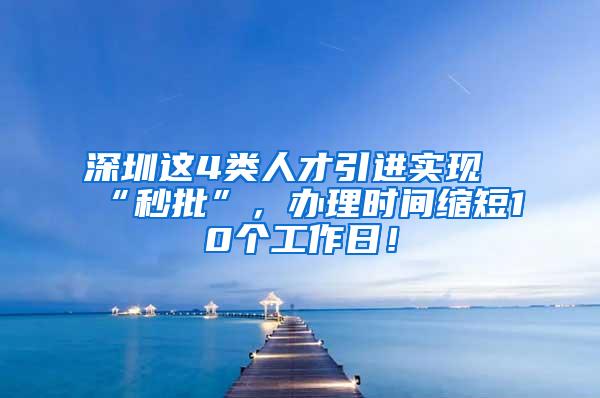 深圳這4類人才引進(jìn)實現(xiàn)“秒批”，辦理時間縮短10個工作日！