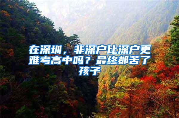 在深圳，非深戶比深戶更難考高中嗎？最終都苦了孩子