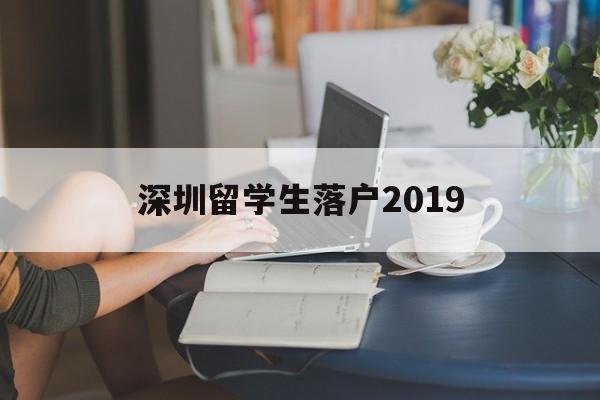 深圳留學生落戶2019(深圳留學生落戶2021新政) 留學生入戶深圳