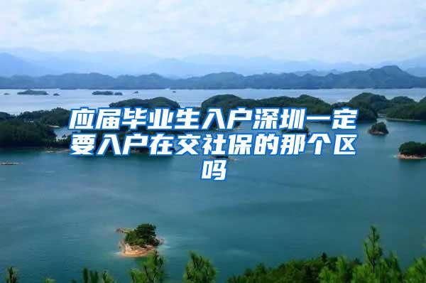 應(yīng)屆畢業(yè)生入戶深圳一定要入戶在交社保的那個(gè)區(qū)嗎