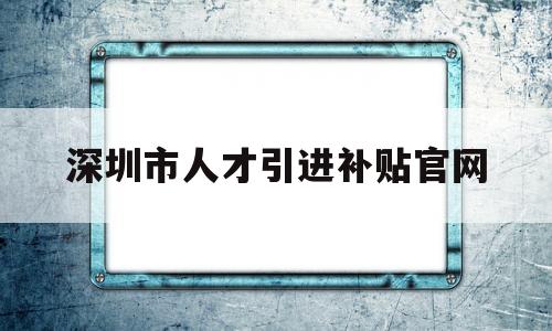 深圳市人才引進補貼官網(深圳市人才引進補貼系統(tǒng) 官網) 留學生入戶深圳