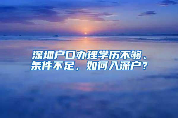 深圳戶口辦理學(xué)歷不夠、條件不足，如何入深戶？