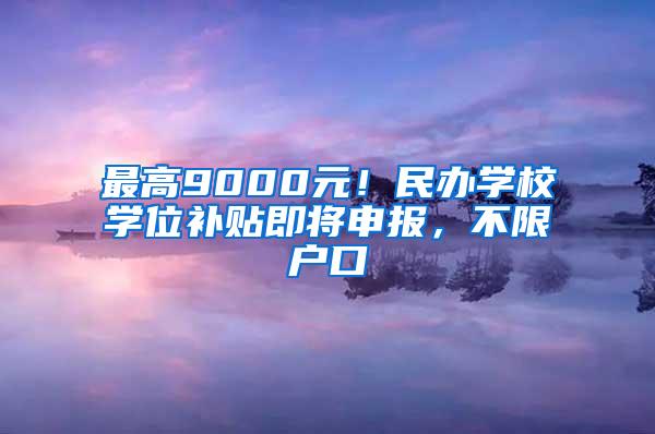 最高9000元！民辦學(xué)校學(xué)位補(bǔ)貼即將申報(bào)，不限戶(hù)口