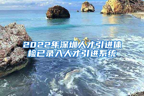 2022年深圳人才引進(jìn)體檢已錄入人才引進(jìn)系統(tǒng)