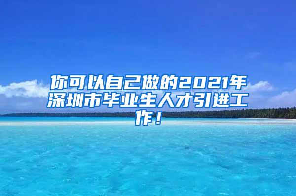 你可以自己做的2021年深圳市畢業(yè)生人才引進(jìn)工作！