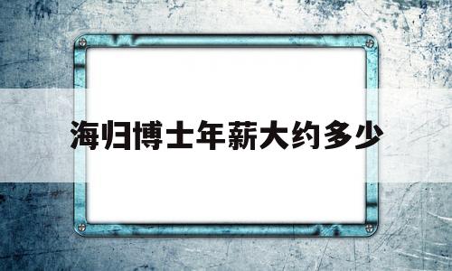 海歸博士年薪大約多少(海歸博士國(guó)內(nèi)年薪300萬(wàn)) 留學(xué)生入戶深圳