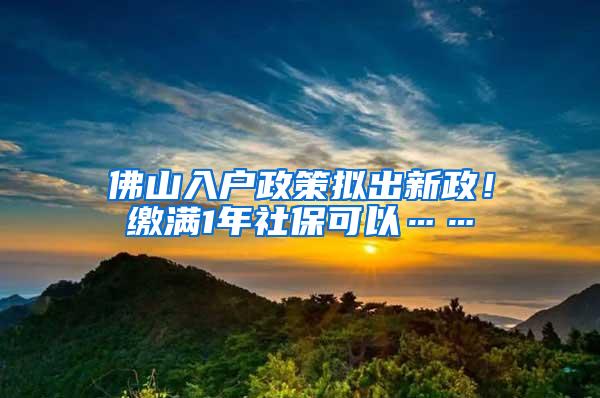 佛山入戶(hù)政策擬出新政！繳滿(mǎn)1年社保可以……