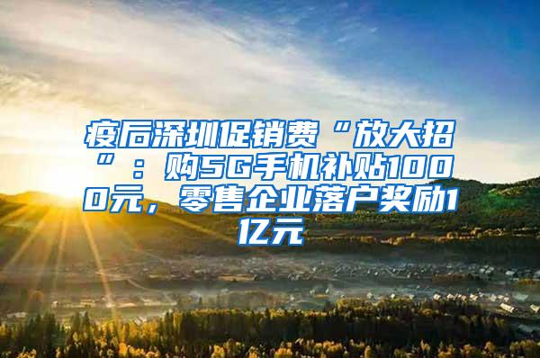 疫后深圳促銷費(fèi)“放大招”：購5G手機(jī)補(bǔ)貼1000元，零售企業(yè)落戶獎(jiǎng)勵(lì)1億元