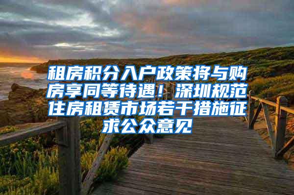 租房積分入戶政策將與購房享同等待遇！深圳規(guī)范住房租賃市場若干措施征求公眾意見