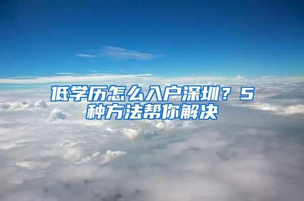 低學歷怎么入戶深圳？5種方法幫你解決