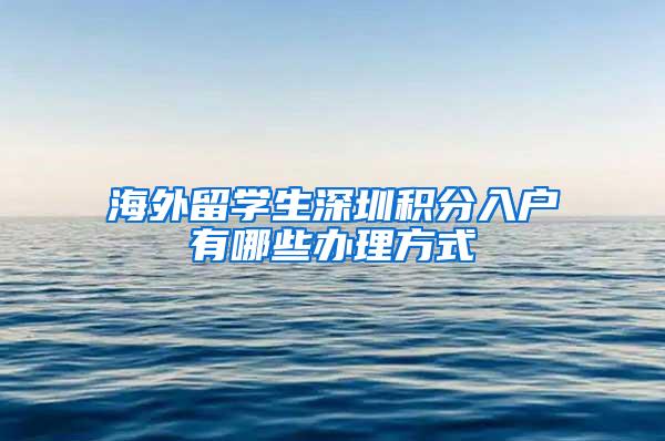 海外留學(xué)生深圳積分入戶有哪些辦理方式