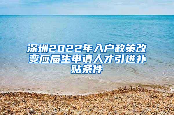 深圳2022年入戶政策改變應屆生申請人才引進補貼條件