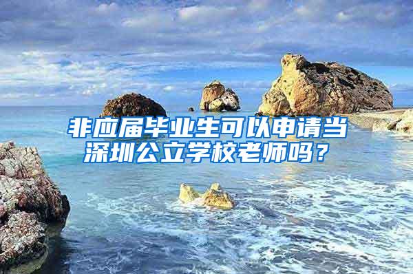 非應屆畢業(yè)生可以申請當深圳公立學校老師嗎？