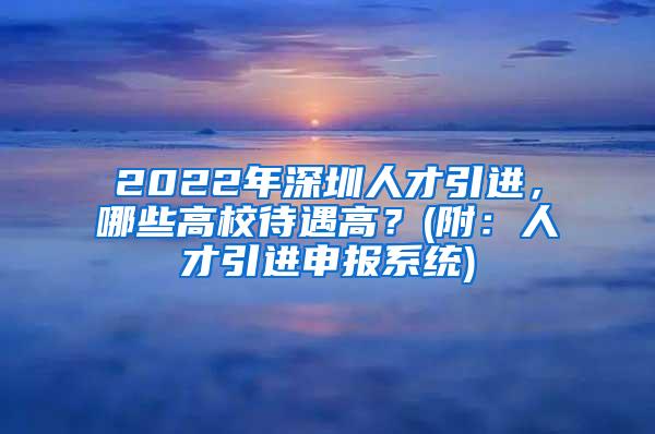 2022年深圳人才引進(jìn)，哪些高校待遇高？(附：人才引進(jìn)申報(bào)系統(tǒng))