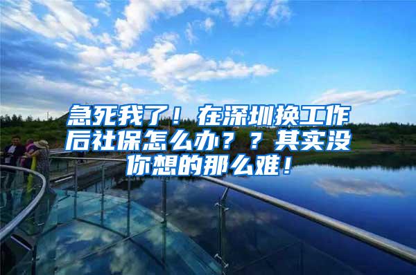 急死我了！在深圳換工作后社保怎么辦？？其實(shí)沒你想的那么難！