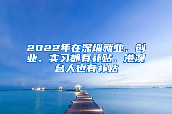 2022年在深圳就業(yè)、創(chuàng)業(yè)、實習都有補貼，港澳臺人也有補貼