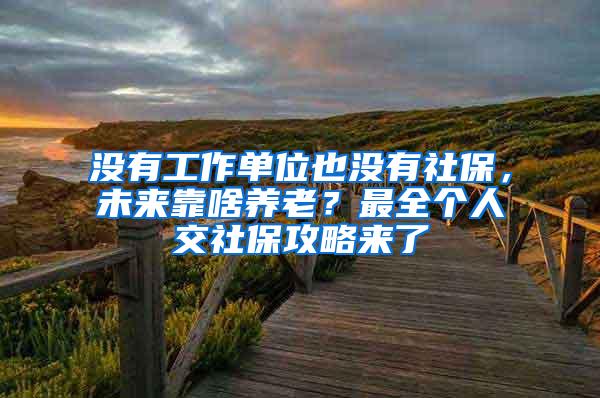 沒有工作單位也沒有社保，未來靠啥養(yǎng)老？最全個人交社保攻略來了