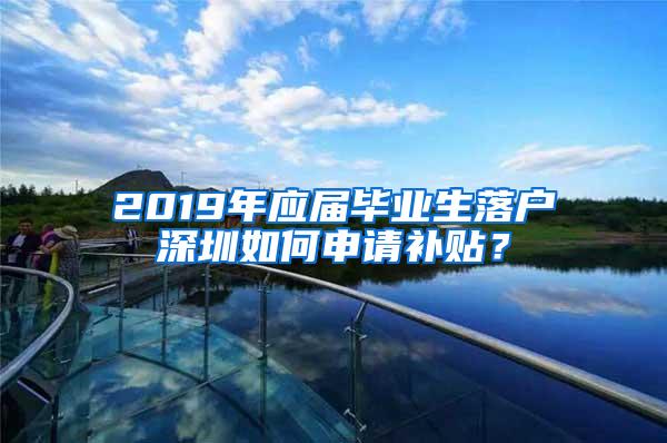 2019年應(yīng)屆畢業(yè)生落戶深圳如何申請補貼？