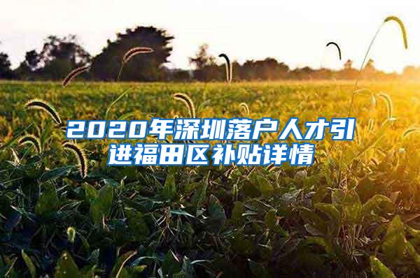 2020年深圳落戶人才引進(jìn)福田區(qū)補(bǔ)貼詳情