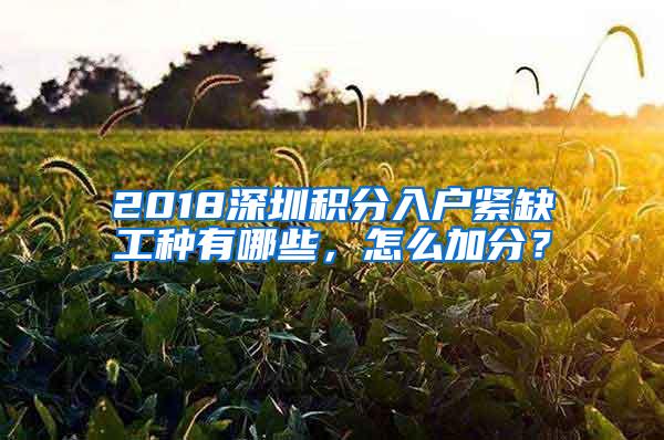 2018深圳積分入戶緊缺工種有哪些，怎么加分？