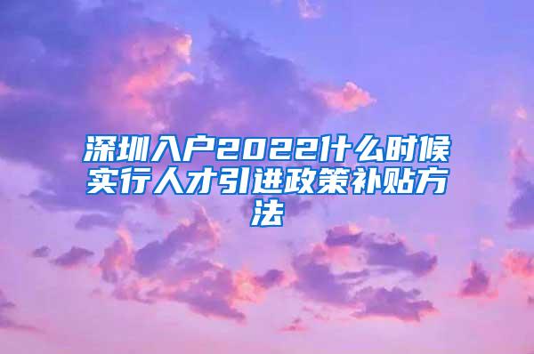 深圳入戶2022什么時(shí)候?qū)嵭腥瞬乓M(jìn)政策補(bǔ)貼方法