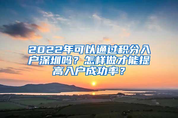 2022年可以通過(guò)積分入戶深圳嗎？怎樣做才能提高入戶成功率？