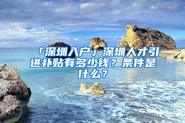 「深圳入戶」深圳人才引進(jìn)補(bǔ)貼有多少錢(qián)？條件是什么？