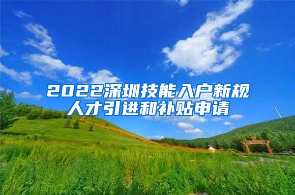 2022深圳技能入戶新規(guī)人才引進(jìn)和補(bǔ)貼申請