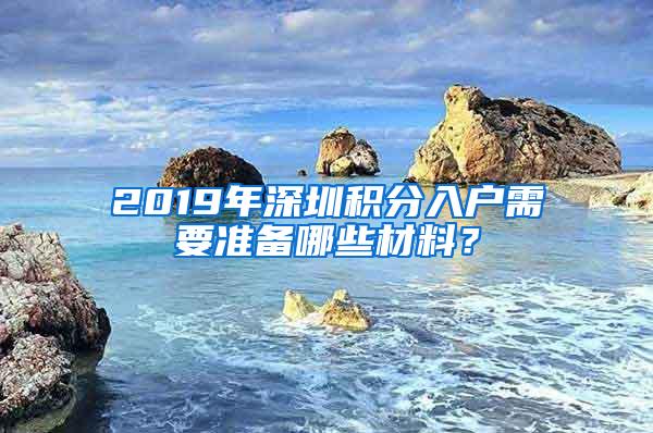 2019年深圳積分入戶需要準(zhǔn)備哪些材料？