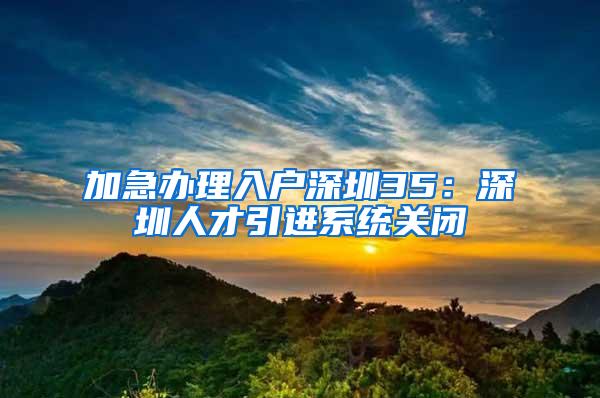 加急辦理入戶深圳35：深圳人才引進(jìn)系統(tǒng)關(guān)閉