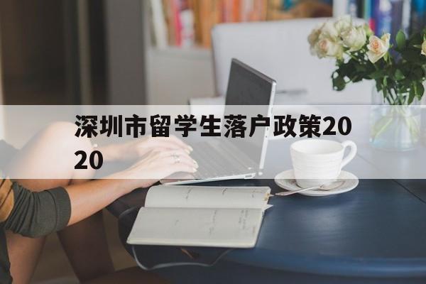 深圳市留學(xué)生落戶政策2020(深圳留學(xué)生人才落戶政策2020) 留學(xué)生入戶深圳