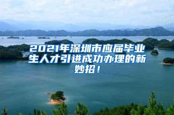 2021年深圳市應(yīng)屆畢業(yè)生人才引進(jìn)成功辦理的新妙招！