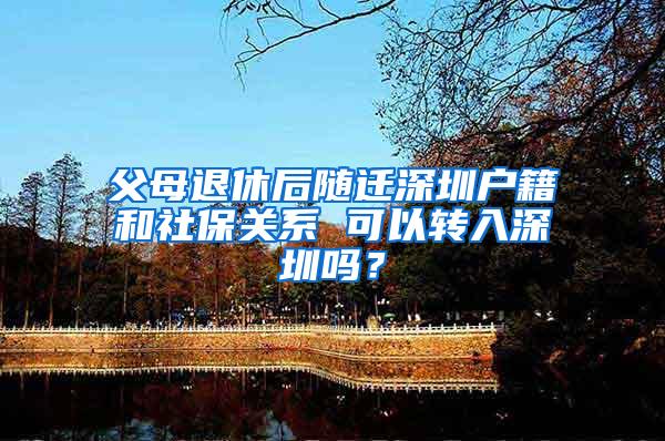 父母退休后隨遷深圳戶籍和社保關系 可以轉(zhuǎn)入深圳嗎？