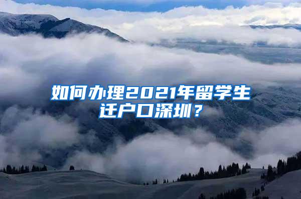 如何辦理2021年留學(xué)生遷戶口深圳？