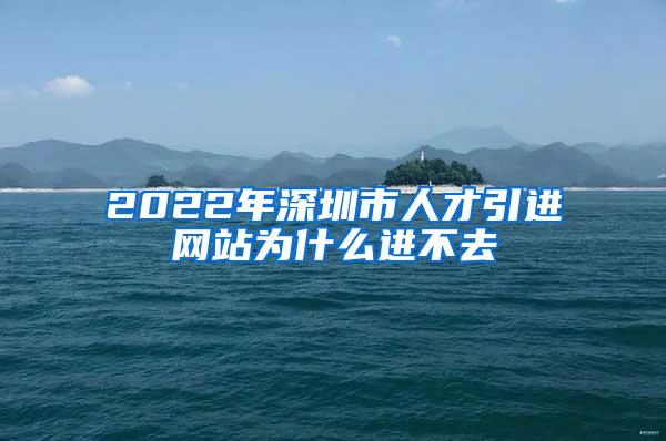 2022年深圳市人才引進網(wǎng)站為什么進不去