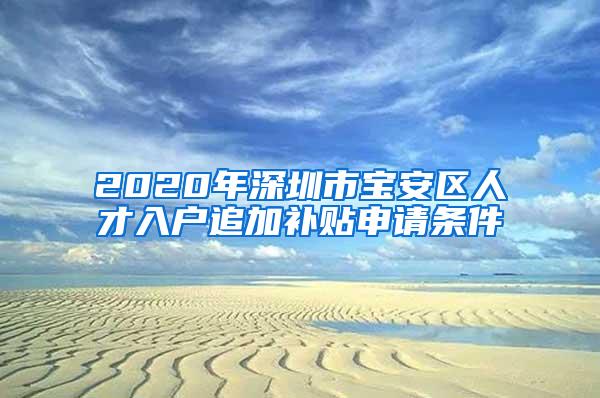 2020年深圳市寶安區(qū)人才入戶追加補(bǔ)貼申請(qǐng)條件