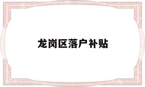 龍崗區(qū)落戶補(bǔ)貼(深圳龍崗區(qū)補(bǔ)貼申請條件) 應(yīng)屆畢業(yè)生入戶深圳