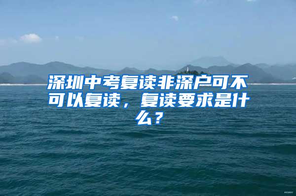 深圳中考復(fù)讀非深戶可不可以復(fù)讀，復(fù)讀要求是什么？