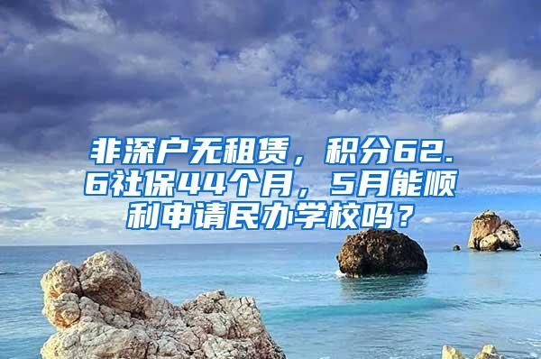 非深戶無租賃，積分62.6社保44個月，5月能順利申請民辦學(xué)校嗎？