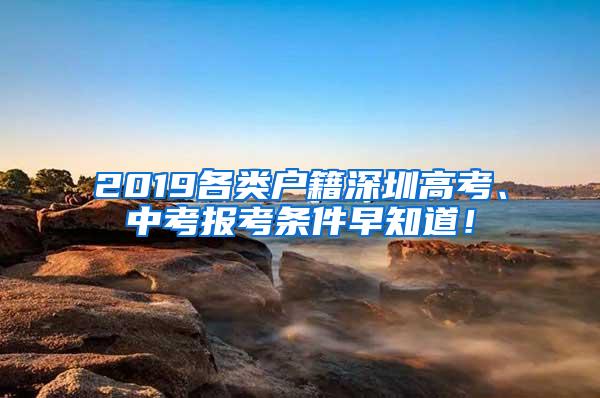 2019各類戶籍深圳高考、中考報考條件早知道！